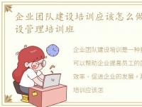 企业团队建设培训应该怎么做,企业团队建设管理培训班