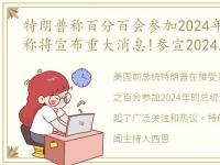 特朗普称百分百会参加2024年大选,特朗普称将宣布重大消息!参宣2024年美国总统?