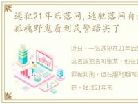 逃犯21年后落网,逃犯落网自述潜逃30年如孤魂野鬼看到民警踏实了