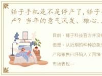 锤子手机是不是停产了,锤子手机为何会破产? 当年的意气风发、雄心壮志,如今却是万