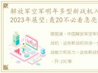 解放军空军明年多型新战机入役,中国空军2023年展望:轰20不必着急亮相,歼35、指挥机或很快