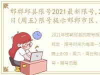 邯郸邱县限号2021最新限号,2021年12月24日(周五)限号提示邯郸市区、大名、邱县