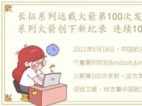 长征系列运载火箭第100次发射,中国长征系列火箭创下新纪录 连续103次发射成功新纪录