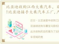 比亚迪收购江西大乘汽车，目标收入200亿!比亚迪接手大乘汽车工厂,产海豚、元EQ多款...