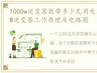 1000w逆变器能带多少瓦用电器，分享1000W逆变器工作原理及电路图