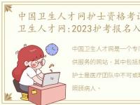 中国卫生人才网护士资格考试报名，中国卫生人才网:2023护考报名入口