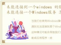 未能连接到一个windows 的服务怎么回事，未能连接一个Windows服务 怎么回事