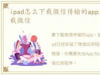 ipad怎么下载微信传输的app，ipad怎么下载微信