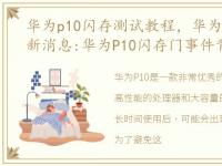 华为p10闪存测试教程，华为P10闪存门最新消息:华为P10闪存门事件背后,鲜血淋漓,...