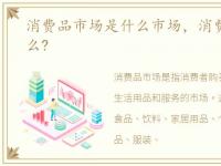 消费品市场是什么市场，消费品市场是什么?