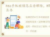 htc手机被锁怎么办解除，HTC手机被锁怎么办