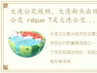 大连公交视频，大连街头出现了 ldquo 黑公交 rdquo ?是大连公交引进的新车型吗?昨天...