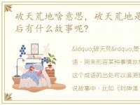 破天荒地啥意思，破天荒地是什么意思?背后有什么故事呢?