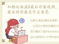 加勒比海盗5最后彩蛋视频，加勒比海盗5最后的彩蛋是什么意思