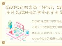 520和521的意思一样吗?，520和521的区别是什么520和521哪个表示我爱你更准确(附:5