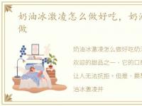 奶油冰激凌怎么做好吃，奶油冰激凌怎么做