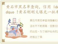 黄石市黑名单查询，信用 ldquo 黑名单 rdquo !黄石刚刚又曝光一批车辆!