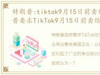 特朗普:tiktok9月15日前卖给美企，特朗普要求TikTok9月15日前卖给美企 但英法德未跟风封禁Ti...