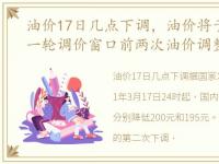 油价17日几点下调，油价将于17日开启新一轮调价窗口前两次油价调整均搁浅