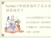 hotmail邮箱登陆不了怎么办，hotmail邮箱登陆不了