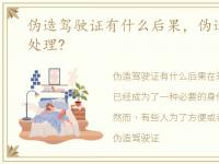 伪造驾驶证有什么后果，伪造驾驶证怎么处理?