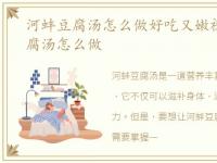 河蚌豆腐汤怎么做好吃又嫩视频，河蚌豆腐汤怎么做