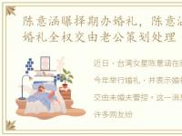 陈意涵曝择期办婚礼，陈意涵择期办婚礼婚礼全权交由老公策划处理