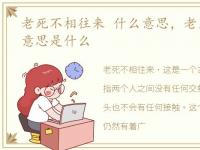 老死不相往来 什么意思，老死不相往来的意思是什么