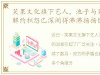 笑果文化旗下艺人，池子与笑果文化和平解约积怨已深闹得沸沸扬扬倒不如早点