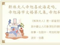 斛珠夫人帝旭喜欢海是吗，《斛珠夫人》帝旭海市大婚第几集,帝旭和海市大婚的剧情