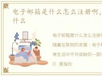 电子邮箱是什么怎么注册啊，电子信箱是什么