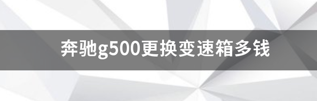 奔驰g500更换变速箱多钱 奔驰g500价格及