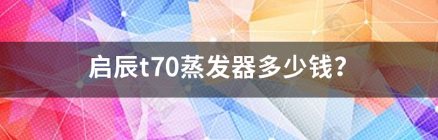 启辰t70蒸发器多少钱？ 启辰t70价格和