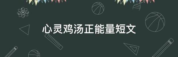 心灵鸡汤正能量短句八字？ 心灵鸡汤正能量短文