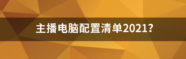 主播电脑配置清单2021？ 电脑配置清单及价格表2021