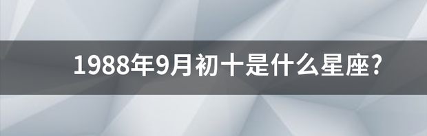 农历9月初10是什么星座的？ 九月初十是什么星座的