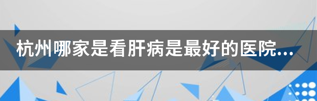 杭州哪家是看肝病是最好的医院呢？ 看肝病最好的医院