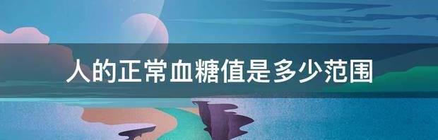 正常的血糖值范围是多少？ 正常血糖值范围是多少