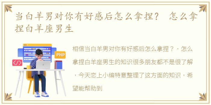 当白羊男对你有好感后怎么拿捏？ 怎么拿捏白羊座男生