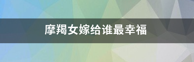 摩羯女嫁给哪个星座男幸福 摩羯女嫁给谁最幸福