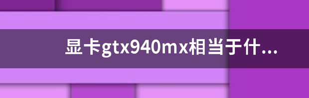 940mx相当于什么显卡？ 940mx相当于什么显卡