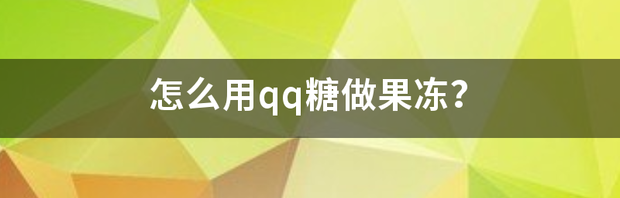 怎么用qq糖做果冻？ qq糖做果冻