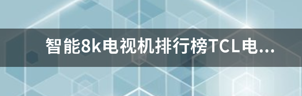 最近打算换一台电视，哪个品牌质量好一些呢？ 8k电视机品牌排行榜