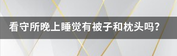 看守所晚上睡觉有被子和枕头吗？ 看守所晚上睡觉