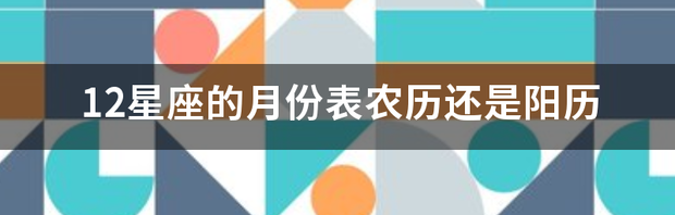 星座月份配对是看农历还是阳历？ 星座月份表农历查询公历