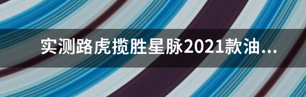 实测路虎揽胜星脉2021款油耗？ 路虎揽胜星脉2021款