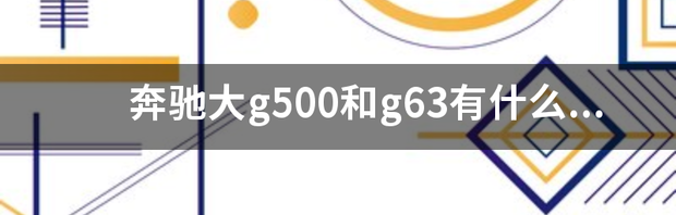 奔驰大g500和g63有什么区别？ 大g奔驰g63多少钱