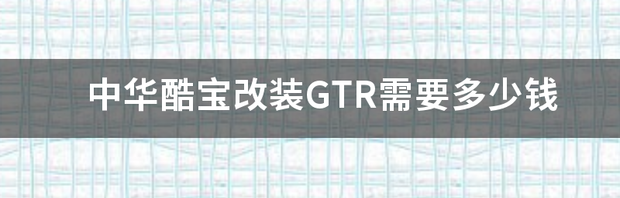 中华酷宝改装GTR需要多少钱 中华酷宝价格