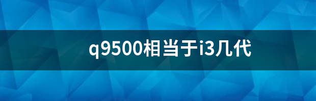 你说的第二代i5好，还是q8400或者q9500好？ q9500相当于i3几代