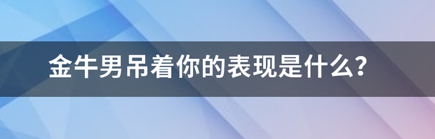 金牛男吊着你的表现是什么？ 金牛男吊着你的表现